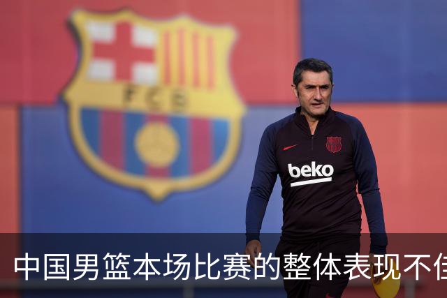 中国男篮本场比赛的整体表现不佳 从始至终都处于比分落后的局面