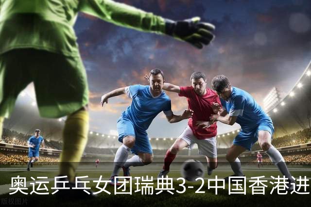 奥运乒乓女团瑞典3-2中国香港进8强 韩国3-1巴西